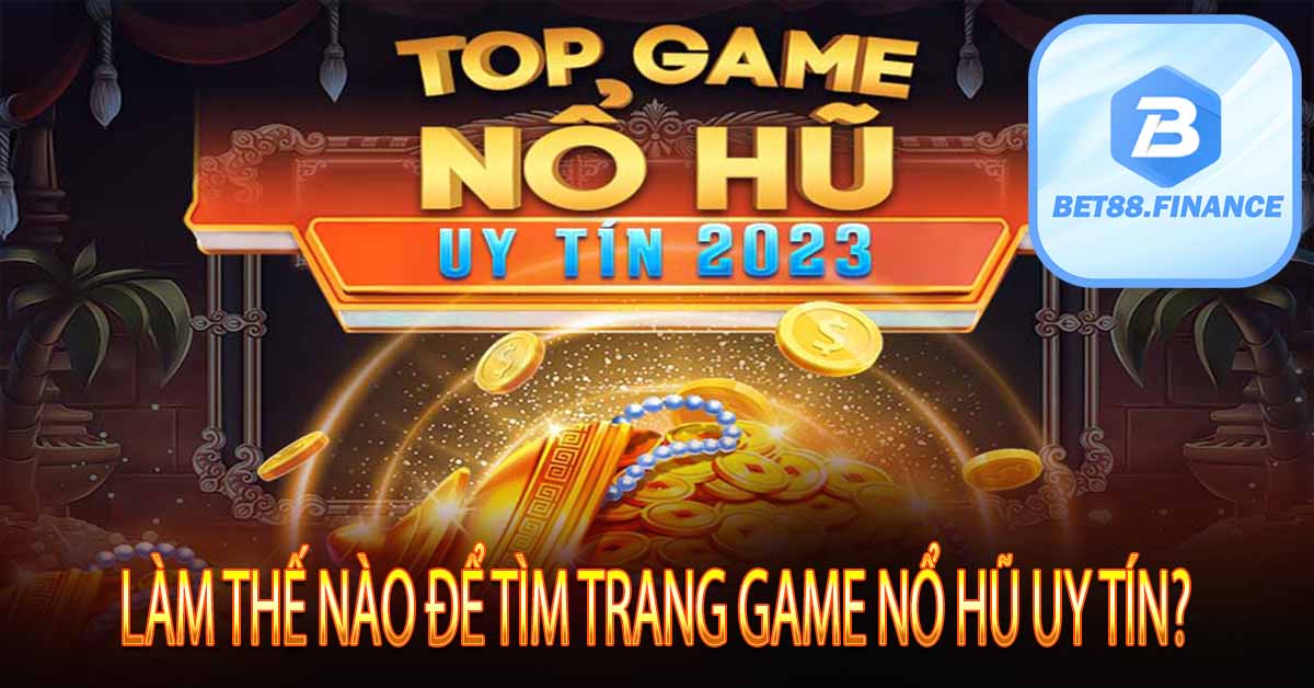 Làm Thế Nào Để Tìm Trang Game Nổ Hũ Uy Tín?